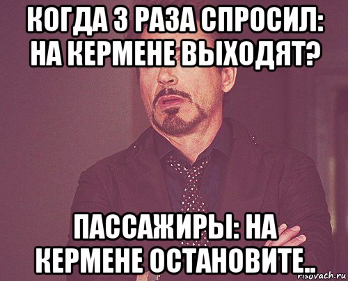 когда 3 раза спросил: на кермене выходят? пассажиры: на кермене остановите.., Мем твое выражение лица