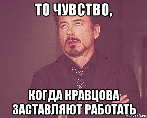 то чувство, когда кравцова заставляют работать, Мем твое выражение лица