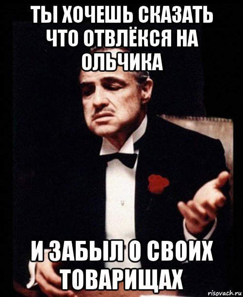 ты хочешь сказать что отвлёкся на ольчика и забыл о своих товарищах, Мем ты делаешь это без уважения