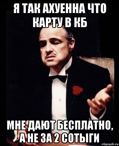 я так ахуенна что карту в кб мне дают бесплатно, а не за 2 сотыги, Мем ты делаешь это без уважения