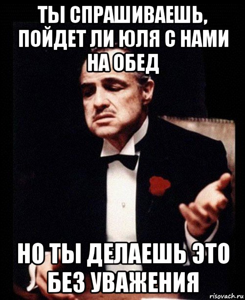 ты спрашиваешь, пойдет ли юля с нами на обед но ты делаешь это без уважения, Мем ты делаешь это без уважения