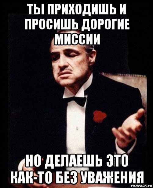 ты приходишь и просишь дорогие миссии но делаешь это как-то без уважения, Мем ты делаешь это без уважения