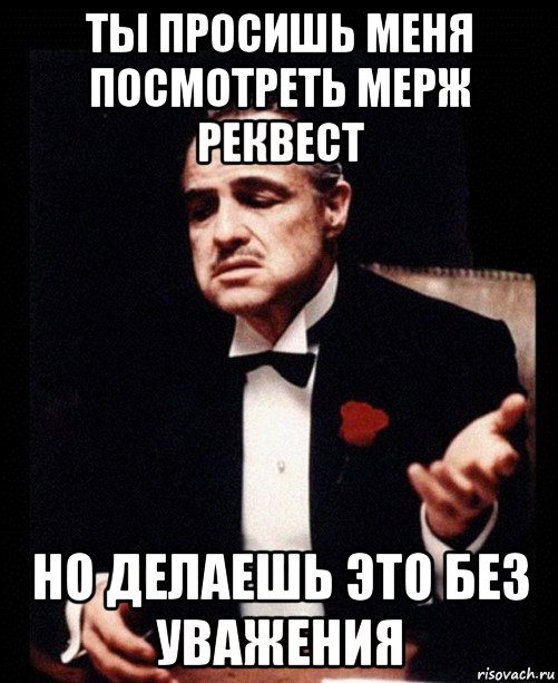 ты просишь меня посмотреть мерж реквест но делаешь это без уважения, Мем ты делаешь это без уважения