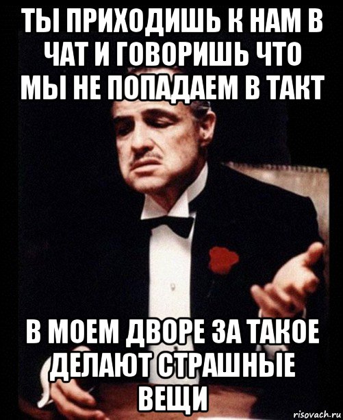 ты приходишь к нам в чат и говоришь что мы не попадаем в такт в моем дворе за такое делают страшные вещи, Мем ты делаешь это без уважения