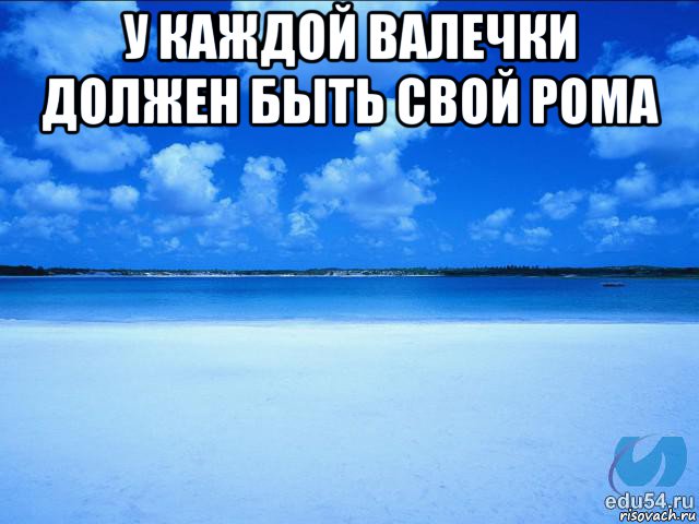 у каждой валечки должен быть свой рома , Мем у каждой Ксюши должен быть свой 