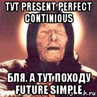 тут present perfect continious бля. а тут походу future simple, Мем Ванга (цвет)