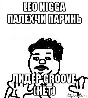 leo nigga палехчи паринь лидер groove (нет), Мем   воу воу палехче