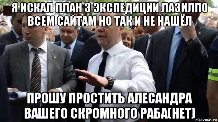 я искал план 3 экспедиции лазилпо всем сайтам но так и не нашёл прошу простить алесандра вашего скромного раба(нет), Мем Всего хорошего