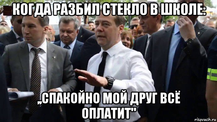 когда разбил стекло в школе: ,,спакойно мой друг всё оплатит"