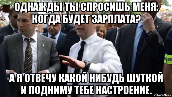 однажды ты спросишь меня: когда будет зарплата? а я отвечу какой нибудь шуткой и подниму тебе настроение.