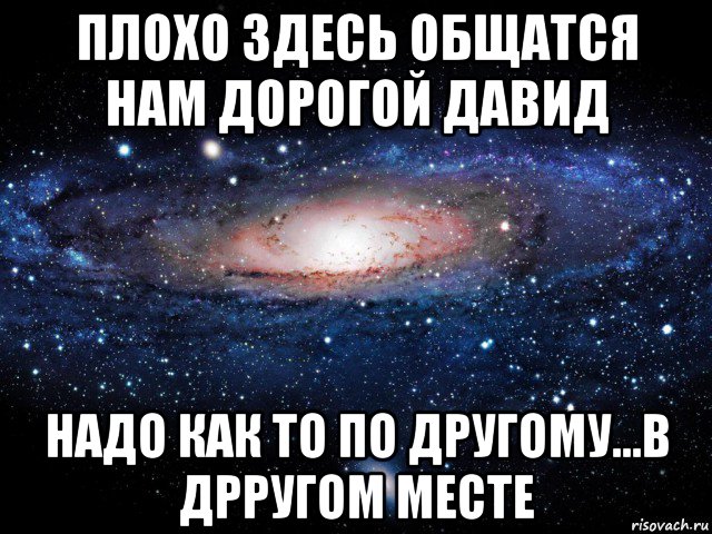 плохо здесь общатся нам дорогой давид надо как то по другому...в дрругом месте, Мем Вселенная