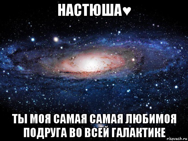 настюша♥ ты моя самая самая любимоя подруга во всей галактике