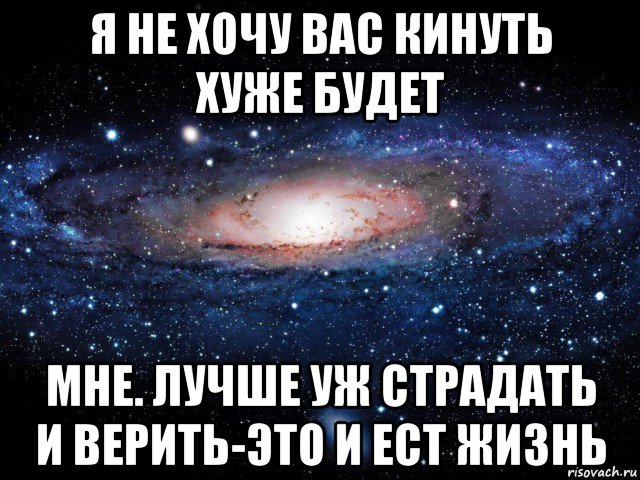 я не хочу вас кинуть хуже будет мне. лучше уж страдать и верить-это и ест жизнь, Мем Вселенная