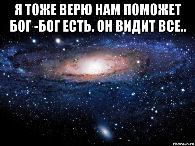 я тоже верю нам поможет бог -бог есть. он видит все.. 