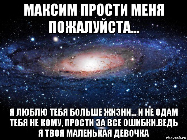 максим прости меня пожалуйста... я люблю тебя больше жизни... и не одам тебя не кому, прости за все ошибки.ведь я твоя маленькая девочка