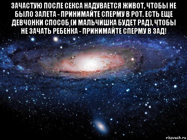 зачастую после секса надувается живот, чтобы не было залета - принимайте сперму в рот. есть еще девчонки способ (и мальчишка будет рад), чтобы не зачать ребенка - принимайте сперму в зад! , Мем Вселенная