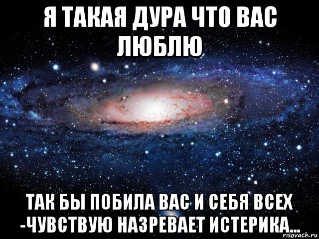 я такая дура что вас люблю так бы побила вас и себя всех -чувствую назревает истерика..., Мем Вселенная