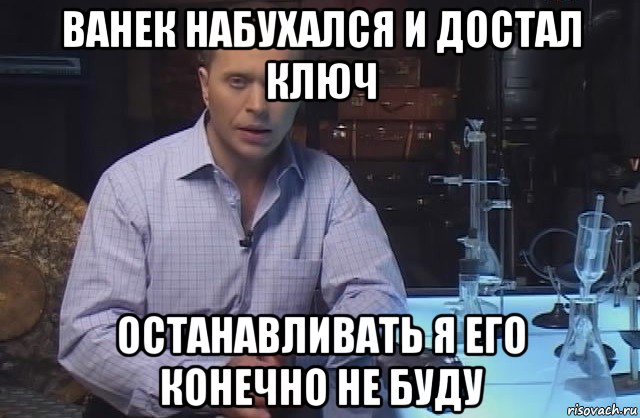 ванек набухался и достал ключ останавливать я его конечно не буду, Мем Я конечно не буду