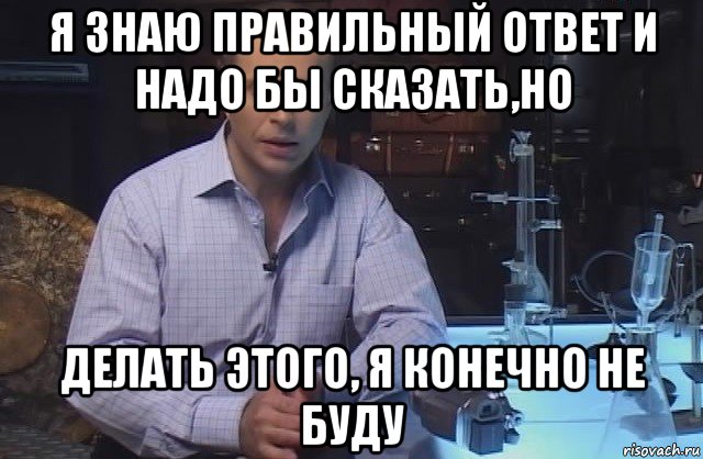 я знаю правильный ответ и надо бы сказать,но делать этого, я конечно не буду, Мем Я конечно не буду