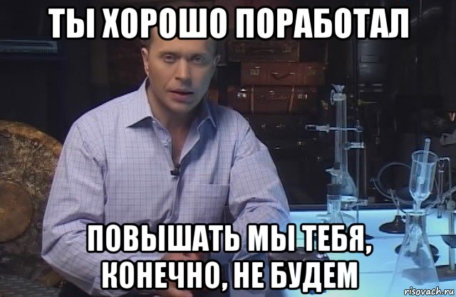 ты хорошо поработал повышать мы тебя, конечно, не будем, Мем Я конечно не буду