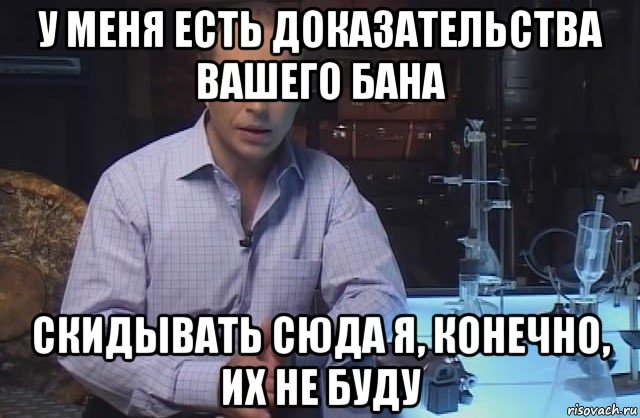 у меня есть доказательства вашего бана скидывать сюда я, конечно, их не буду