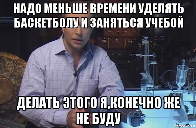 надо меньше времени уделять баскетболу и заняться учебой делать этого я,конечно же не буду, Мем Я конечно не буду