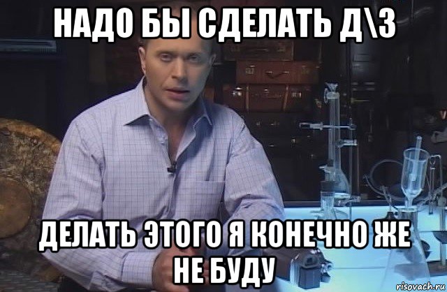 надо бы сделать д\з делать этого я конечно же не буду, Мем Я конечно не буду