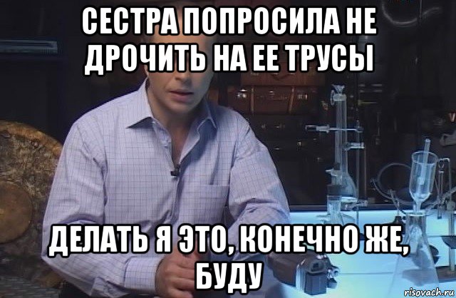 сестра попросила не дрочить на ее трусы делать я это, конечно же, буду, Мем Я конечно не буду