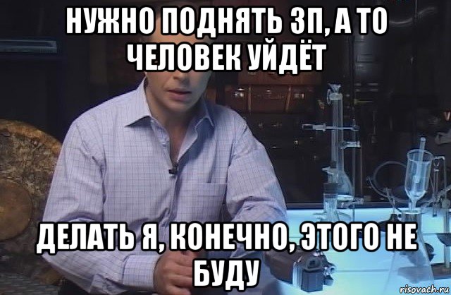 нужно поднять зп, а то человек уйдёт делать я, конечно, этого не буду