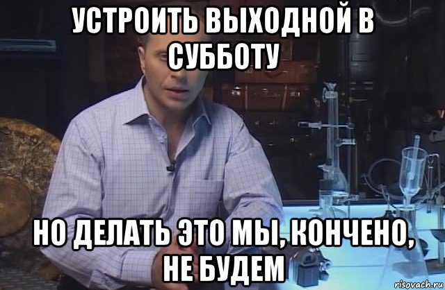 устроить выходной в субботу но делать это мы, кончено, не будем, Мем Я конечно не буду