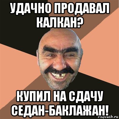 удачно продавал калкан? купил на сдачу седан-баклажан!, Мем Я твой дом труба шатал