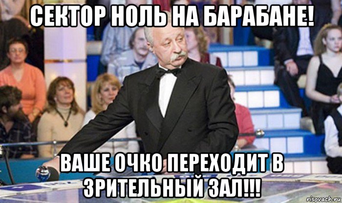 сектор ноль на барабане! ваше очко переходит в зрительный зал!!!