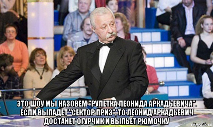  это шоу мы назовем "рулетка леонида аркадьевича". если выпадет "сектор приз", то леонид аркадьевич достанет огурчик и выпьет рюмочку, Мем якубович