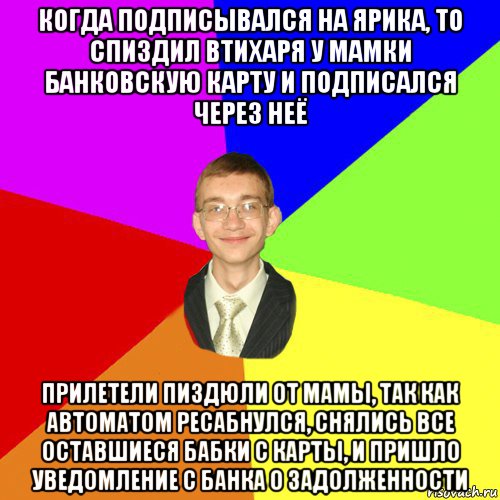 когда подписывался на ярика, то спиздил втихаря у мамки банковскую карту и подписался через неё прилетели пиздюли от мамы, так как автоматом ресабнулся, снялись все оставшиеся бабки с карты, и пришло уведомление с банка о задолженности