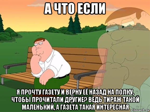 а что если я прочту газету и верну её назад на полку, чтобы прочитали другие? ведь тираж такой маленький, а газета такая интересная, Мем Задумчивый Гриффин