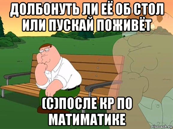 долбонуть ли её об стол или пускай поживёт (с)после кр по матиматике, Мем Задумчивый Гриффин