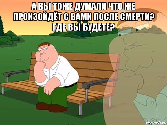 а вы тоже думали что же произойдёт с вами после смерти? где вы будете? , Мем Задумчивый Гриффин