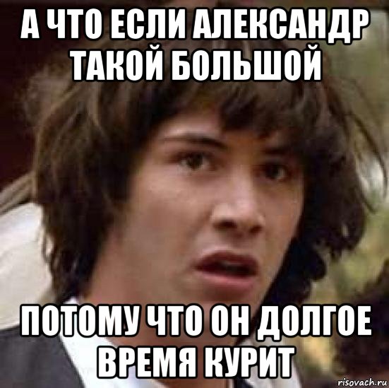 а что если александр такой большой потому что он долгое время курит, Мем А что если (Киану Ривз)