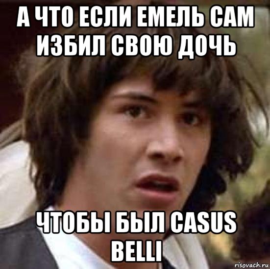 а что если емель сам избил свою дочь чтобы был casus belli, Мем А что если (Киану Ривз)