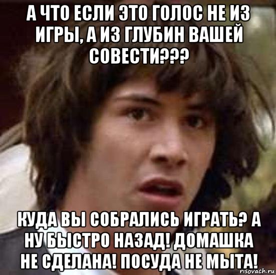 а что если это голос не из игры, а из глубин вашей совести??? куда вы собрались играть? а ну быстро назад! домашка не сделана! посуда не мыта!, Мем А что если (Киану Ривз)