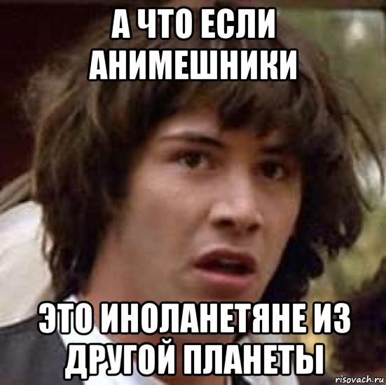 а что если анимешники это иноланетяне из другой планеты, Мем А что если (Киану Ривз)