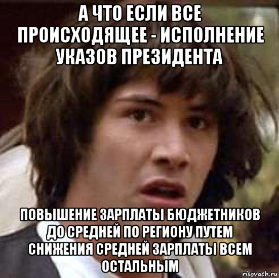 а что если все происходящее - исполнение указов президента повышение зарплаты бюджетников до средней по региону путем снижения средней зарплаты всем остальным, Мем А что если (Киану Ривз)