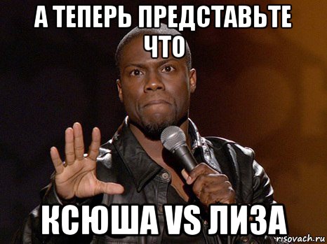 а теперь представьте что ксюша vs лиза, Мем  А теперь представь