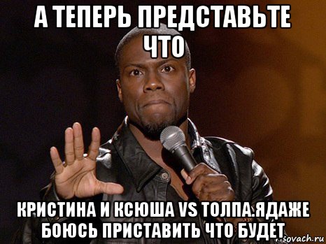 а теперь представьте что кристина и ксюша vs толпа.ядаже боюсь приставить что будет, Мем  А теперь представь