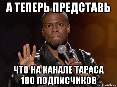 а теперь представь что на канале тараса 100 подписчиков, Мем  А теперь представь