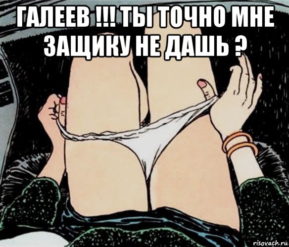 галеев !!! ты точно мне защику не дашь ? , Мем А ты точно