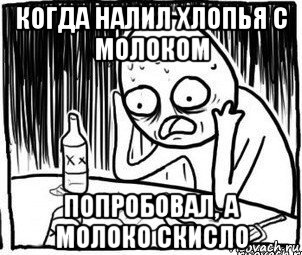 когда налил хлопья с молоком попробовал, а молоко скисло, Мем Алкоголик-кадр