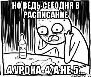 но ведь сегодня в расписание 4 урока, 4, а не 5..., Мем Алкоголик-кадр