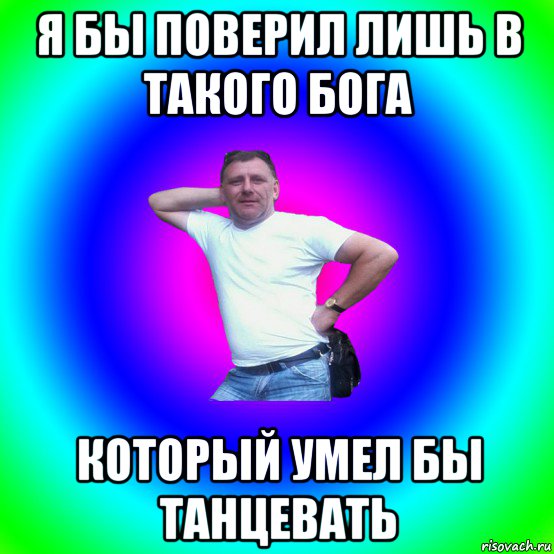 я бы поверил лишь в такого бога который умел бы танцевать, Мем Артур Владимирович