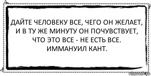 Дайте человеку все, чего он желает, и в ту же минуту он почувствует, что это все - не есть все.
Иммануил Кант. , Комикс Асоциальная антиреклама